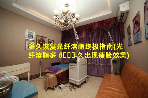 多久恢复光纤溶脂终极指南(光纤溶脂多 🐒 久出现瘦脸效果)